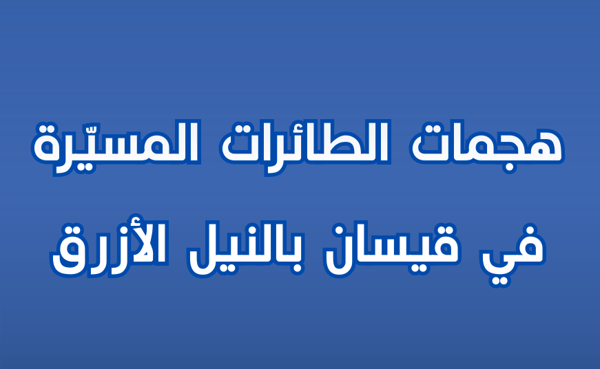 مقتل أربعة مدنيين وتصاعد هجمات الطائرات المسيّرة في قيسان بالنيل الأزرق