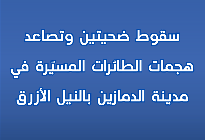 سقوط ضحيتين وتصاعد هجمات الطائرات المسيّرة في مدينة الدمازين بالنيل الأزرق
